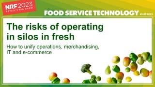 The risks of operating
in silos in fresh
How to unify operations, merchandising,
IT and e-commerce
 