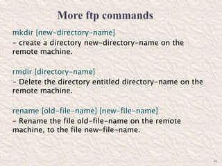mkdir [new-directory-name]
- create a directory new-directory-name on the
remote machine.
rmdir [directory-name]
- Delete the directory entitled directory-name on the
remote machine.
rename [old-file-name] [new-file-name]
- Rename the file old-file-name on the remote
machine, to the file new-file-name.
14
 