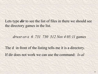 Lets type dir to see the list of files in there we should see
the directory games in the list.
drwxr-xr-x 6 731 730 512 Nov 4 05:11 games
The d in front of the listing tells me it is a directory.
If dir does not work we can use the command: ls-al
20
 