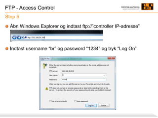 FTP - Access Control
Step 5
Åbn Windows Explorer og indtast ftp://”controller IP-adresse”
Indtast username “br” og password “1234” og tryk “Log On”
 
