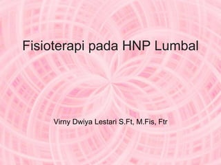 Fisioterapi pada HNP Lumbal
Virny Dwiya Lestari S.Ft, M.Fis, Ftr
 