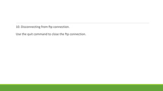 10. Disconnecting from ftp connection.
Use the quit command to close the ftp connection.
 