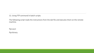 11. Using FTP command in batch scripts
The following script reads the instructions from the dat file and executes them on the remote
machine.
ftp>ascii
ftp>binary
 