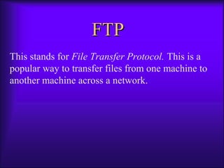 FFTTPP 
This stands for File Transfer Protocol. This is a 
popular way to transfer files from one machine to 
another machine across a network. 
 