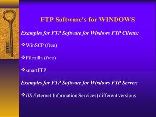 FTP Software's for WINDOWS 
Examples for FTP Software for Windows FTP Clients: 
WinSCP (free) 
Filezilla (free) 
smartFTP 
Examples for FTP Software for Windows FTP Server: 
IIS (Internet Information Services) different versions 
 