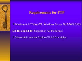 Requirements for FTP 
Windows® 8/7/Vista/XP, Windows Server 2012/2008/2003 
(32-Bit and 64-Bit Support on All Platforms) 
Microsoft® Internet Explorer™ 6.0.0 or higher 
 
