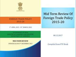 Mid Term Review Of
Foreign Trade Policy
2015-20
08.12.2017
Compiled from FTP Book
 