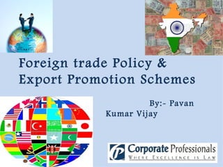 Foreign trade Policy & Export Promotion Schemes By:- Pavan Kumar Vijay 
