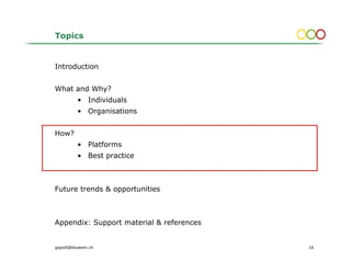 Topics


Introduction


What and Why?
          • Individuals
          • Organisations


How?
          • Platforms
          • Best practice



Future trends & opportunities



Appendix: Support material & references


gopsill@bluewin.ch                        16
 