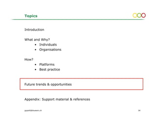 Topics


Introduction


What and Why?
          • Individuals
          • Organisations


How?
          • Platforms
          • Best practice



Future trends & opportunities



Appendix: Support material & references


gopsill@bluewin.ch                        34
 