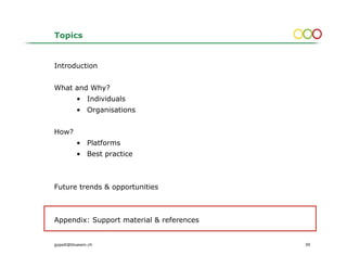 Topics


Introduction


What and Why?
          • Individuals
          • Organisations


How?
          • Platforms
          • Best practice



Future trends & opportunities



Appendix: Support material & references


gopsill@bluewin.ch                        39
 