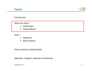 Topics


Introduction


What and Why?
          • Individuals
          • Organisations


How?
          • Platforms
          • Best practice



Future trends & opportunities



Appendix: Support material & references


gopsill@bluewin.ch                        6
 