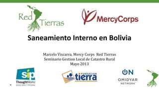 Saneamiento Interno en Bolivia
Marcelo Viscarra, Mercy Corps Red Tierras
Seminario Gestion Local de Catastro Rural
Mayo 2013
 