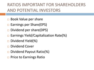 RATIOS IMPORTANT FOR SHAREHOLDERS
AND POTENTIAL INVESTORS











Book Value per share
Earnings per Share(EPS)
Dividend per share(DPS)
Earnings Yield/Capitalization Rate(%)
Dividend Yield(%)
Dividend Cover
Dividend Payout Ratio(%)
Price to Earnings Ratio

 