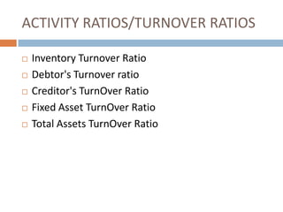 ACTIVITY RATIOS/TURNOVER RATIOS







Inventory Turnover Ratio
Debtor's Turnover ratio
Creditor's TurnOver Ratio
Fixed Asset TurnOver Ratio
Total Assets TurnOver Ratio

 
