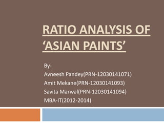 RATIO ANALYSIS OF
‘ASIAN PAINTS’
ByAvneesh Pandey(PRN-12030141071)
Amit Mekane(PRN-12030141093)
Savita Marwal(PRN-12030141094)
MBA-IT(2012-2014)

 