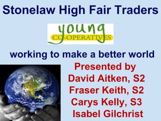 Stonelaw High Fair Traders


 working to make a better world
               Presented by
             David Aitken, S2
             Fraser Keith, S2
             Carys Kelly, S3
              Isabel Gilchrist
 