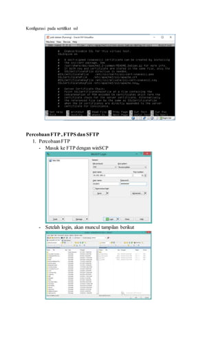 Konfigurasi pada sertifikat ssl
PercobaanFTP , FTPS dan SFTP
1. PercobaanFTP
- Masuk ke FTP dengan winSCP
- Setelah login, akan muncul tampilan berikut
 