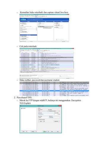 - Kemudian buka wireshark dan capture virtual box host
- Cek pada wireshark
- Maka terlihat password dan username student
2. PercobaanFTPS
- Masuk ke FTP dengan winSCP, bedanya ini menggunakan Encryption
TLS Explicit
 