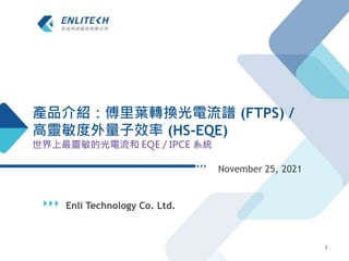Enli Technology Co. Ltd.
November 25, 2021
1
產品介紹：傅里葉轉換光電流譜 (FTPS) /
高靈敏度外量子效率 (HS-EQE)
世界上最靈敏的光電流和 EQE / IPCE 系統
 