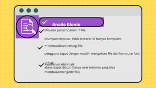Analis Bisnis
→
Efisiensi penyimpanan file
disimpan terpusat, tidak tercecer di banyak komputer.
←Kemudahan berbagi file
pengguna dapat dengan mudah mengakses file dari komputer lain.
Keamanan lebih baik
→hak
akses dapat diatur (hanya user tertentu yang bisa
membuka/mengedit file).
 