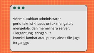 •Membutuhkan administrator
perlu teknisi khusus untuk mengatur,
mengelola, dan memelihara server.
•Tergantung jaringan →
koneksi lambat atau putus, akses file juga
terganggu
 