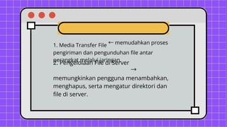 1. Media Transfer File ←memudahkan proses
pengiriman dan pengunduhan file antar
perangkat melalui jaringan.
2. Pengelolaan File di Server
→
memungkinkan pengguna menambahkan,
menghapus, serta mengatur direktori dan
file di server.
 
