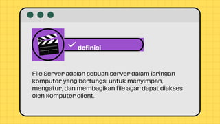 File Server adalah sebuah server dalam jaringan
komputer yang berfungsi untuk menyimpan,
mengatur, dan membagikan file agar dapat diakses
oleh komputer client.
definisi
 