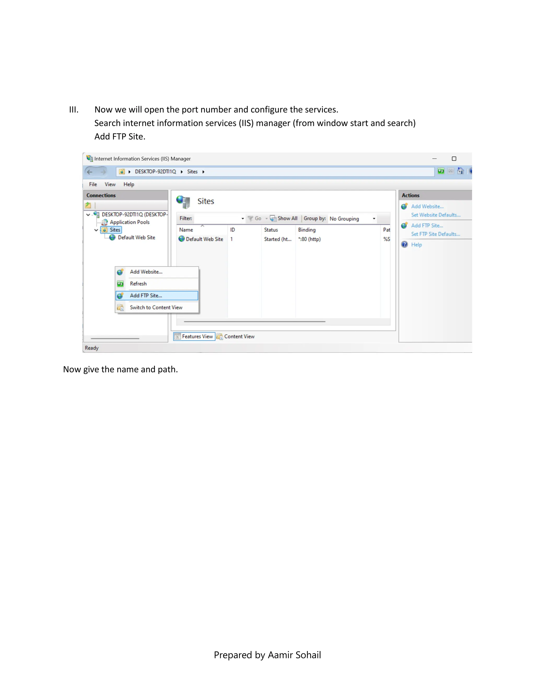 Prepared by Aamir Sohail
III. Now we will open the port number and configure the services.
Search internet information services (IIS) manager (from window start and search)
Add FTP Site.
Now give the name and path.
 