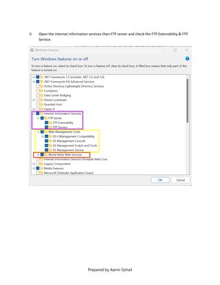 Prepared by Aamir Sohail
II. Open the internet information services then FTP server and check the FTP Extensibility & FTP
Service.
 
