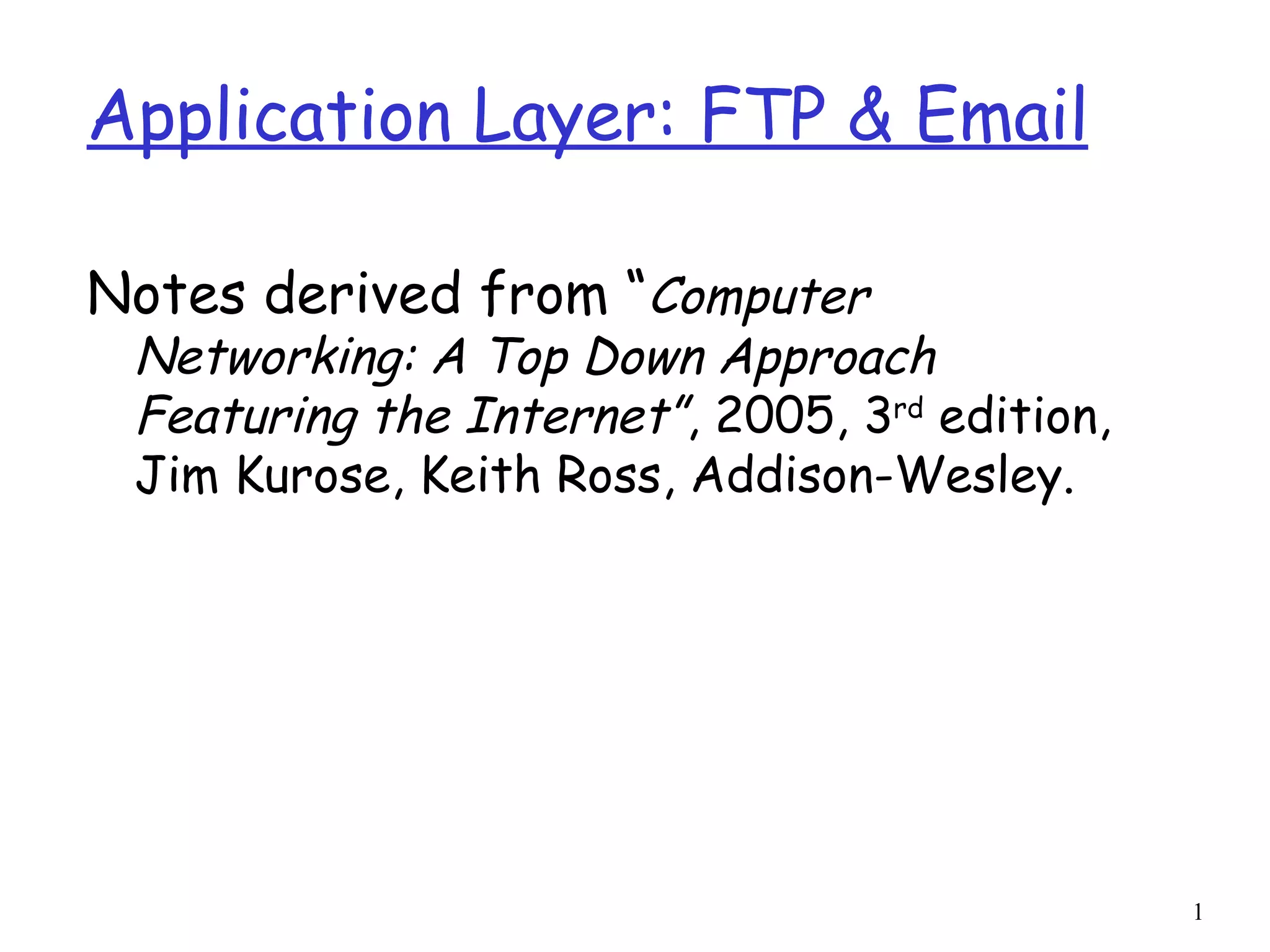 Notes derived from “ Computer Networking: A Top Down Approach Featuring the Internet” , 2005, 3 rd  edition, Jim Kurose, Keith Ross, Addison-Wesley. Application Layer: FTP & Email 