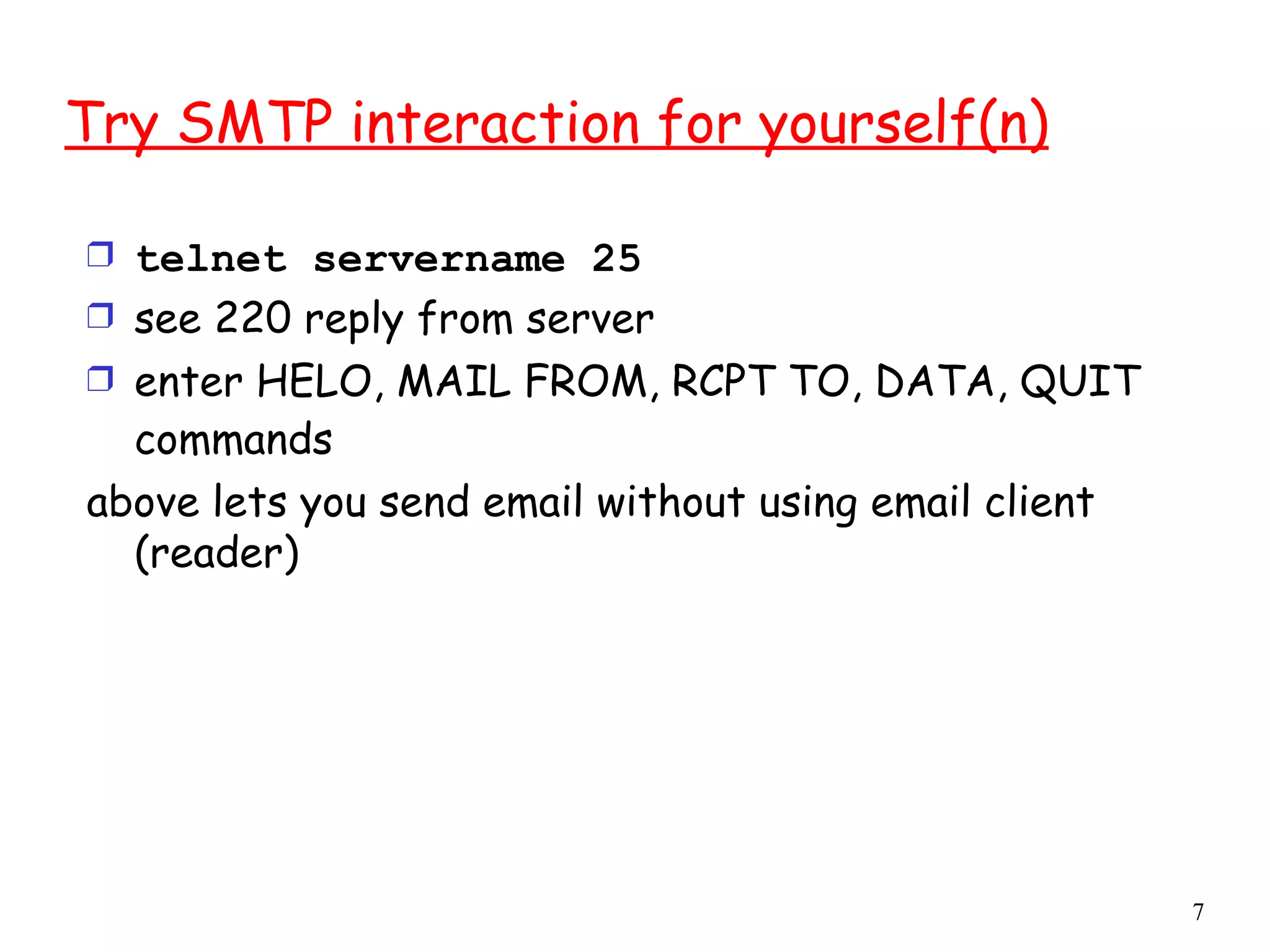 Try SMTP interaction for yourself(n) telnet servername 25 see 220 reply from server enter HELO, MAIL FROM, RCPT TO, DATA, QUIT commands   above lets you send email without using email client (reader) 