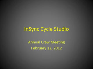 InSync Cycle Studio

 Annual Crew Meeting
  February 12, 2012
 