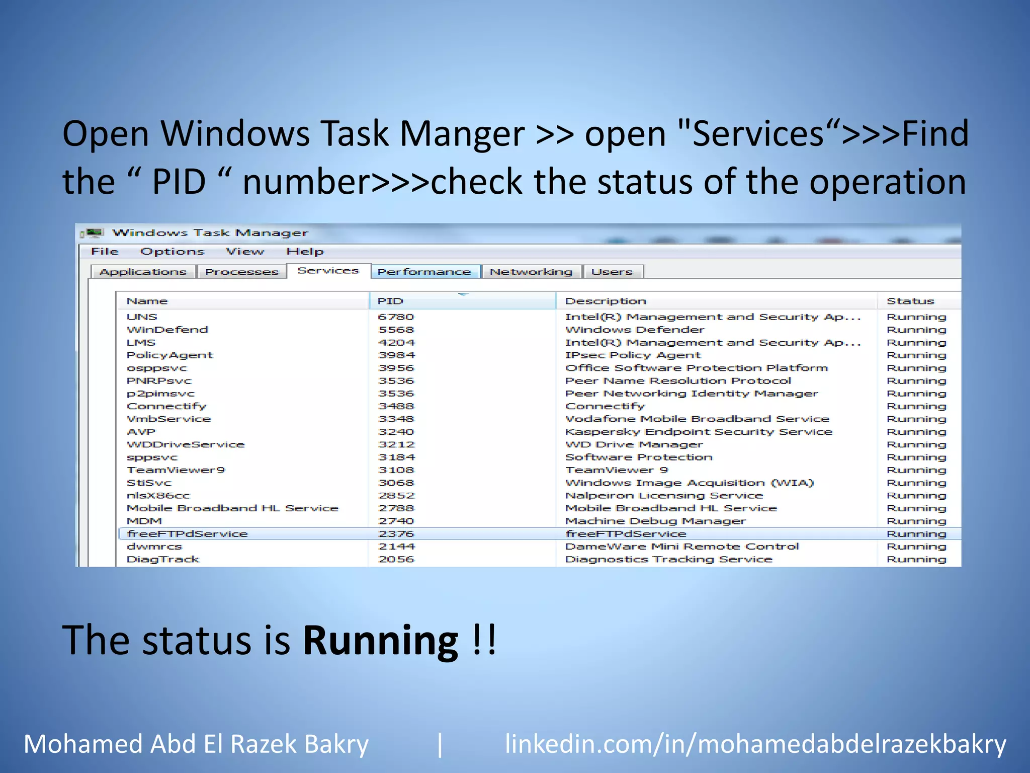 Open Windows Task Manger >> open "Services“>>>Find
the “ PID “ number>>>check the status of the operation
The status is Running !!
Mohamed Abd El Razek Bakry | linkedin.com/in/mohamedabdelrazekbakry
 