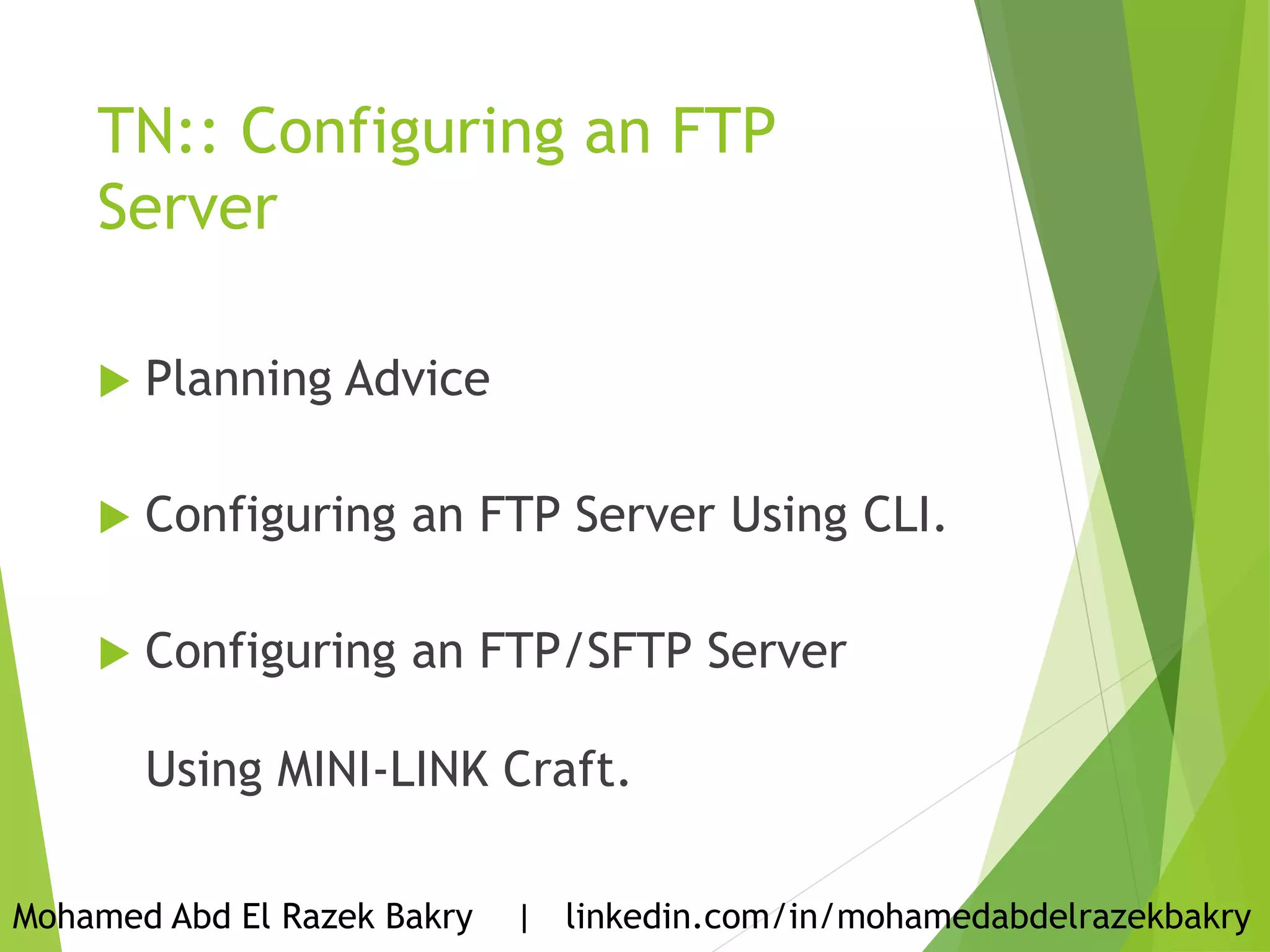 TN:: Configuring an FTP
Server
 Planning Advice
 Configuring an FTP Server Using CLI.
 Configuring an FTP/SFTP Server
Using MINI-LINK Craft.
Mohamed Abd El Razek Bakry | linkedin.com/in/mohamedabdelrazekbakry
 