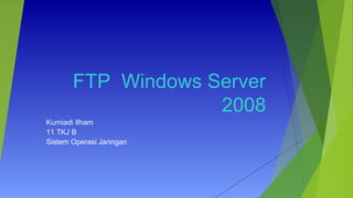FTP Windows Server
2008
Kurniadi Ilham
11 TKJ B
Sistem Operasi Jaringan
 