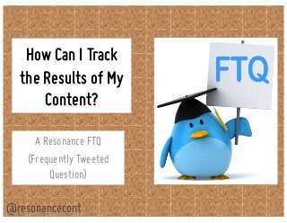 How Can I Track
the Results of My
Content?
A Resonance FTQ
(Frequently Tweeted
Question)
@resonancecont
 