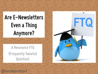 Are E-Newsletters 
Even a Thing 
Anymore? 
A Resonance FTQ 
(Frequently Tweeted 
Question) 
@resonancecont 
 