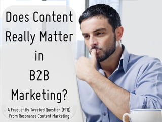 Does Content
Really Matter
in
B2B
Marketing?
A Frequently Tweeted Question (FTQ)
From Resonance Content Marketing
 