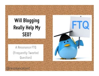Will Blogging
Really Help My
SEO?
A Resonance FTQ
(Frequently Tweeted
Question)
@resonancecont
 