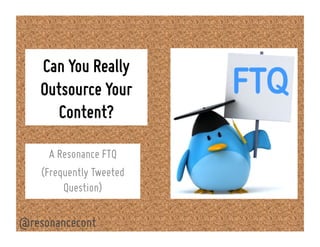 Can You Really
Outsource Your
Content?
A Resonance FTQ
(Frequently Tweeted
Question)
@resonancecont
 