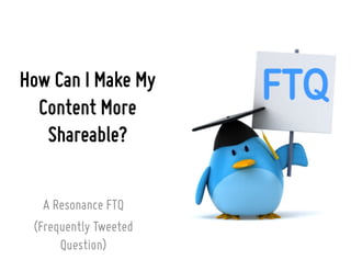 How Can I Make My
Content More
Shareable?
A Resonance FTQ
(Frequently Tweeted
Question)

 