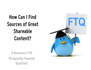 How Can I Find
Sources of Great
Shareable
Content?
A Resonance FTQ
(Frequently Tweeted
Question)
 