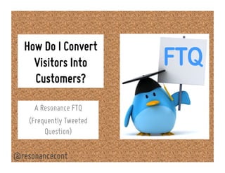 How Do I Convert
Visitors Into
Customers?
A Resonance FTQ
(Frequently Tweeted
Question)
@resonancecont
 