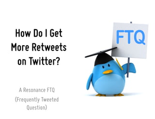 How Do I Get
More Retweets
on Twitter?
A Resonance FTQ
(Frequently Tweeted
Question)
 