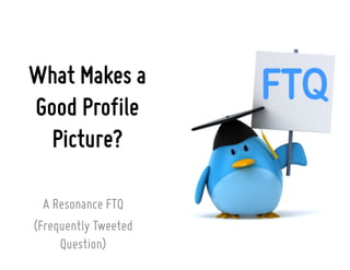What Makes a
Good Profile
Picture?
A Resonance FTQ
(Frequently Tweeted
Question)
 