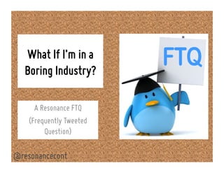 What If I’m in a
Boring Industry?
A Resonance FTQ
(Frequently Tweeted
Question)
@resonancecont
 