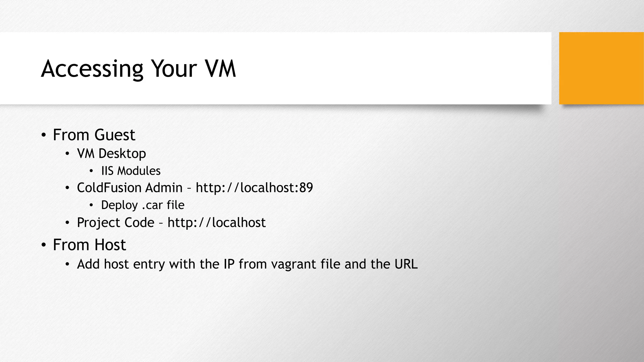 Accessing Your VM
•  From Guest
•  VM Desktop
•  IIS Modules
•  ColdFusion Admin – http://localhost:89
•  Deploy .car file
•  Project Code – http://localhost
•  From Host
•  Add host entry with the IP from vagrant file and the URL
 