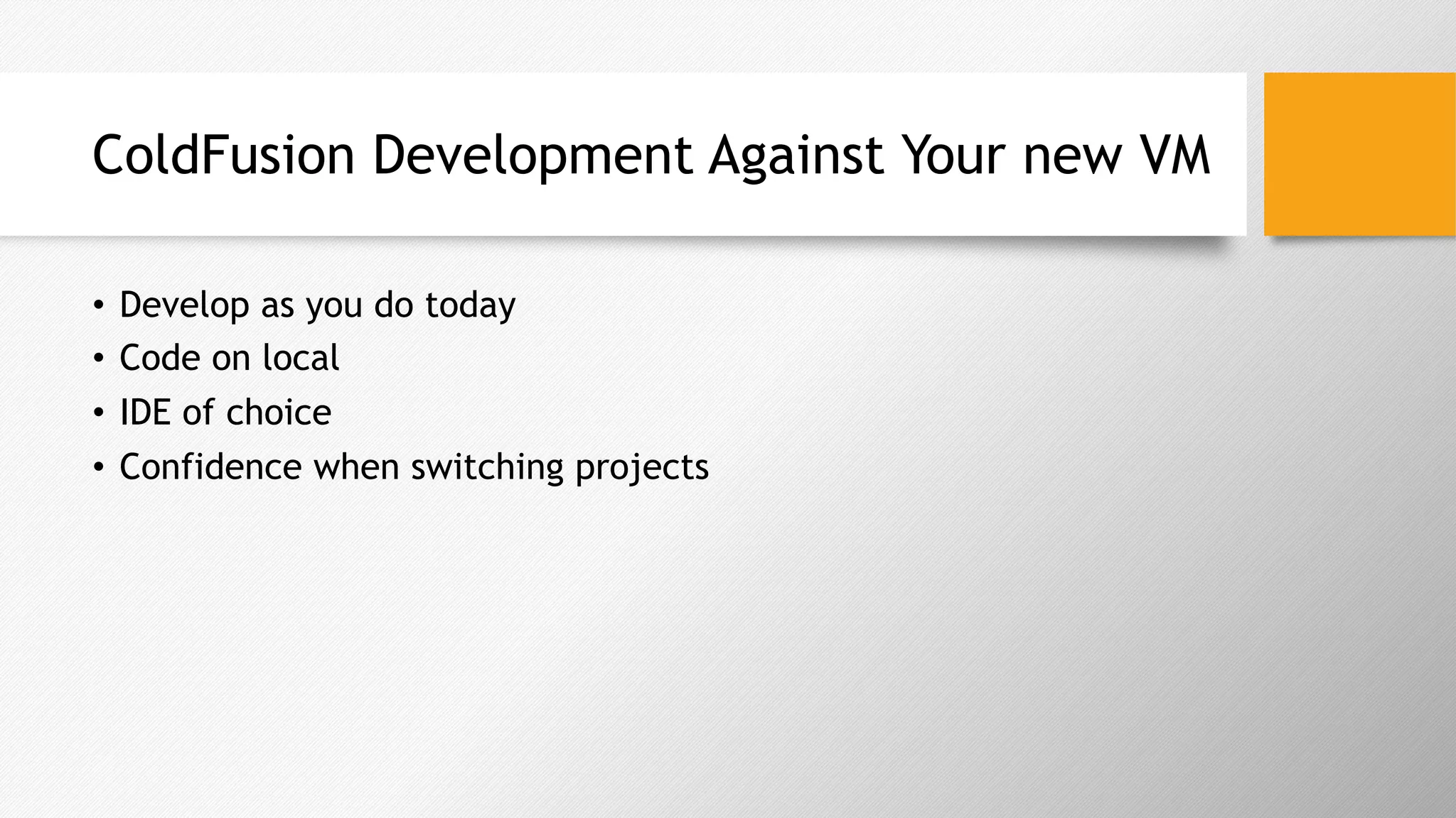 ColdFusion Development Against Your new VM
•  Develop as you do today
•  Code on local
•  IDE of choice
•  Confidence when switching projects
 