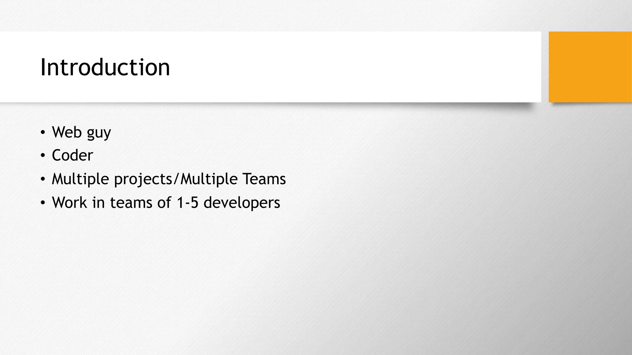 Introduction
•  Web guy
•  Coder
•  Multiple projects/Multiple Teams
•  Work in teams of 1-5 developers
 